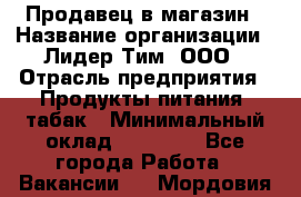 Продавец в магазин › Название организации ­ Лидер Тим, ООО › Отрасль предприятия ­ Продукты питания, табак › Минимальный оклад ­ 22 200 - Все города Работа » Вакансии   . Мордовия респ.